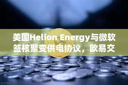 美国Helion Energy与微软签核聚变供电协议，欧易交易所官网深度解析能源新纪元-第1张图片-欧易交易所