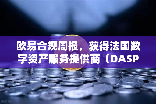 欧易合规周报，获得法国数字资产服务提供商（DASP）注册批准，全球化合规再下一城