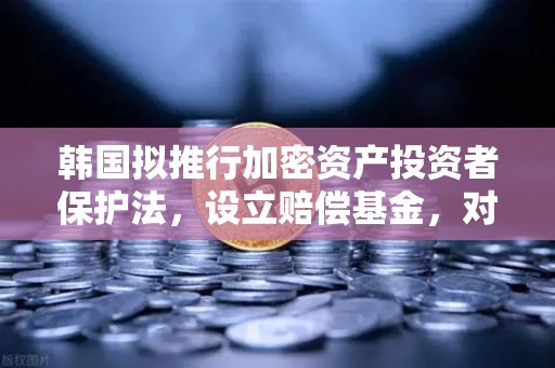 韩国拟推行加密资产投资者保护法，设立赔偿基金，对欧易交易所用户意味着什么？