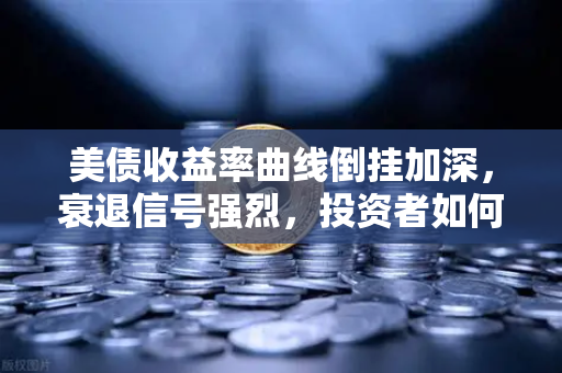 美债收益率曲线倒挂加深，衰退信号强烈，投资者如何布局？