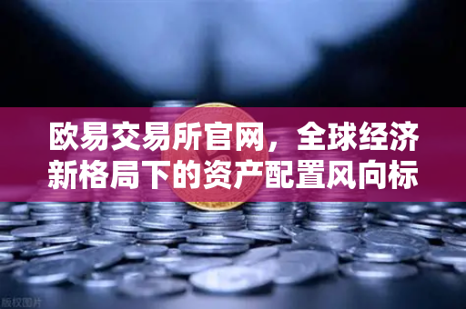 欧易交易所官网，全球经济新格局下的资产配置风向标