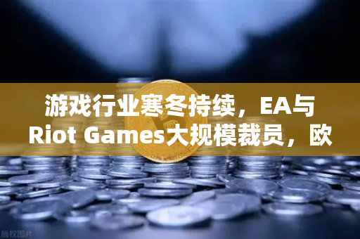 游戏行业寒冬持续，EA与Riot Games大规模裁员，欧易交易所下载用户如何看行业变局？