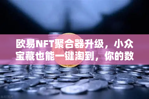 欧易NFT聚合器升级，小众宝藏也能一键淘到，你的数字藏品捡漏时代来了