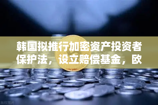 韩国拟推行加密资产投资者保护法，设立赔偿基金，欧易交易所官网为您深度解读