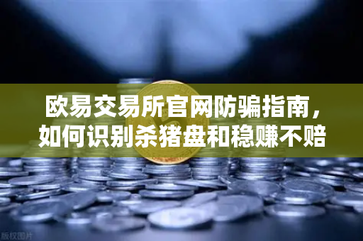 欧易交易所官网防骗指南，如何识别杀猪盘和稳赚不赔的投资陷阱？