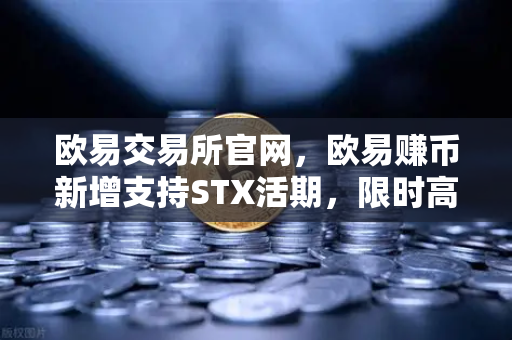 欧易交易所官网，欧易赚币新增支持STX活期，限时高年化收益率活动引爆市场