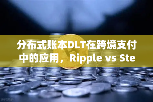 分布式账本DLT在跨境支付中的应用，Ripple vs Stellar，谁才是未来之王？
