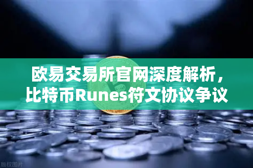 欧易交易所官网深度解析，比特币Runes符文协议争议与社区分叉提案的博弈