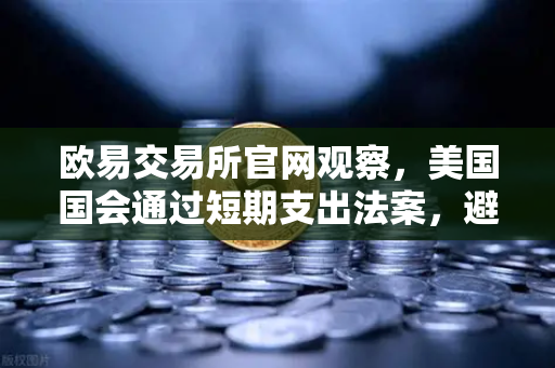 欧易交易所官网观察，美国国会通过短期支出法案，避免政府停摆危机