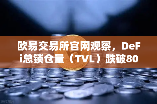 欧易交易所官网观察，DeFi总锁仓量（TVL）跌破800亿美元，夏季热潮为何急速褪去？
