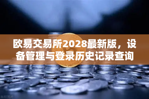 欧易交易所2028最新版，设备管理与登录历史记录查询全攻略-第1张图片-欧易交易所