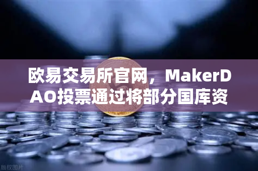 欧易交易所官网，MakerDAO投票通过将部分国库资产投资于RWA，DeFi与实体经济融合加速-第1张图片-欧易交易所