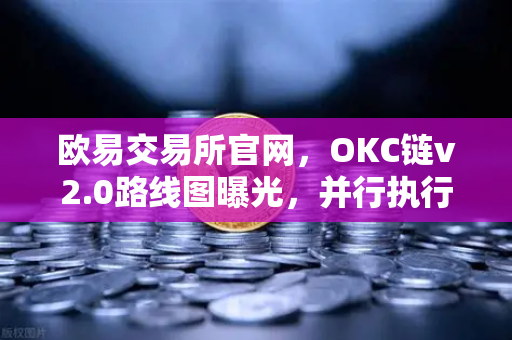 欧易交易所官网，OKC链v2.0路线图曝光，并行执行如何重塑公链性能？