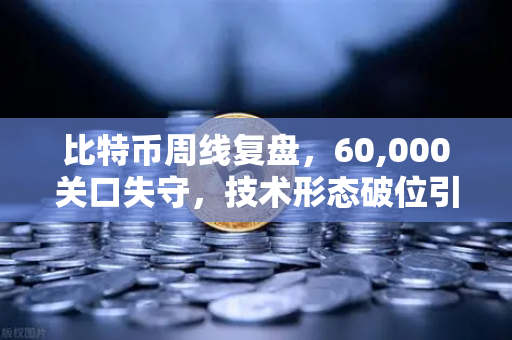 比特币周线复盘，60,000关口失守，技术形态破位引发抛售潮