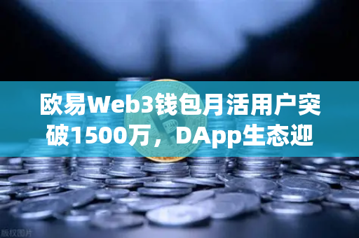 欧易Web3钱包月活用户突破1500万，DApp生态迎来爆发式增长