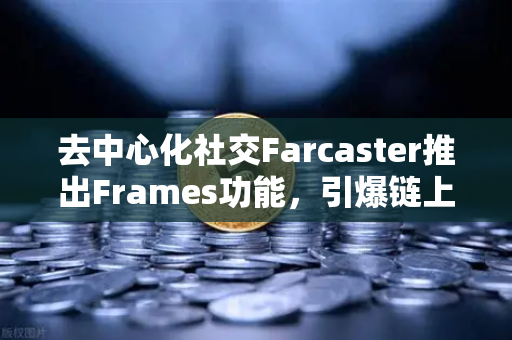 去中心化社交Farcaster推出Frames功能，引爆链上互动新纪元