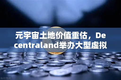 元宇宙土地价值重估，Decentraland举办大型虚拟音乐节，数字地产迎来爆发契机