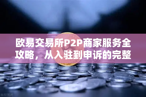 欧易交易所P2P商家服务全攻略，从入驻到申诉的完整指南