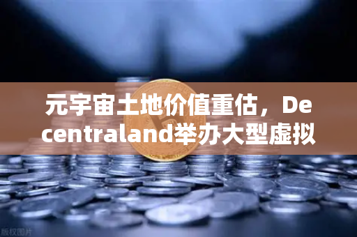 元宇宙土地价值重估，Decentraland举办大型虚拟音乐节，数字地产迎来新风口