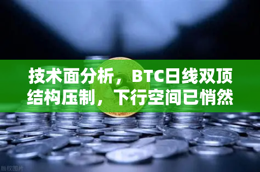 技术面分析，BTC日线双顶结构压制，下行空间已悄然打开