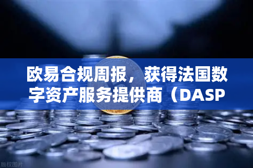 欧易合规周报，获得法国数字资产服务提供商（DASP）注册批准，全球合规再迈关键一步
