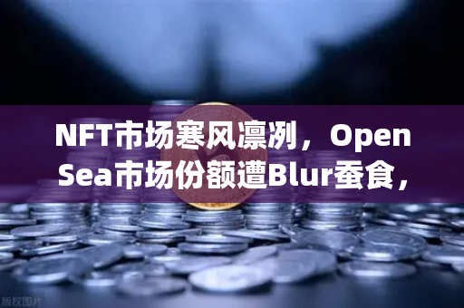 NFT市场寒风凛冽，OpenSea市场份额遭Blur蚕食，欧易交易所如何破局？