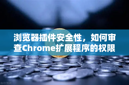 浏览器插件安全性，如何审查Chrome扩展程序的权限？一份实用避坑指南