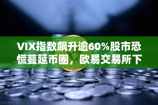 VIX指数飙升逾60%股市恐慌蔓延币圈，欧易交易所下载用户如何避险？