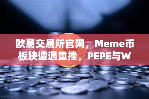 欧易交易所官网，Meme币板块遭遇重挫，PEPE与WIF跌幅超大盘50%投资者如何应对？