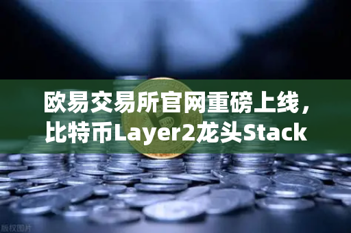 欧易交易所官网重磅上线，比特币Layer2龙头Stacks（STX）开启质押挖矿，抢占下一个财富风口！