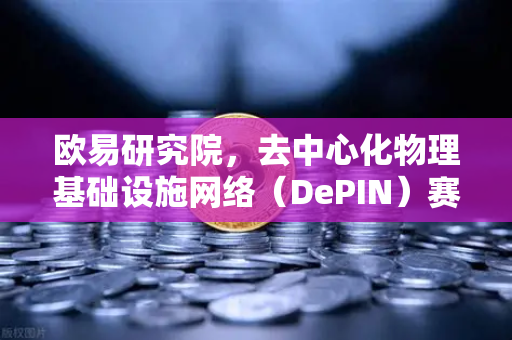 欧易研究院，去中心化物理基础设施网络（DePIN）赛道深度报告—从概念到落地的全面解析