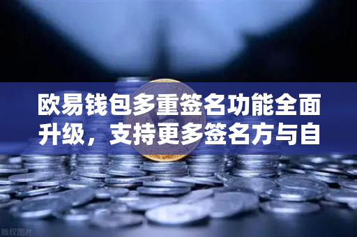 欧易钱包多重签名功能全面升级，支持更多签名方与自定义规则，资产安全再上新台阶