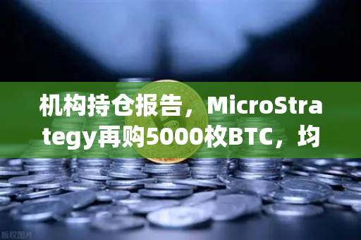 机构持仓报告，MicroStrategy再购5000枚BTC，均价成本上移—散户该如何应对？