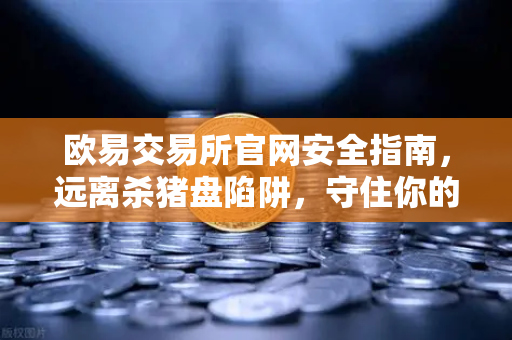 欧易交易所官网安全指南，远离杀猪盘陷阱，守住你的数字资产