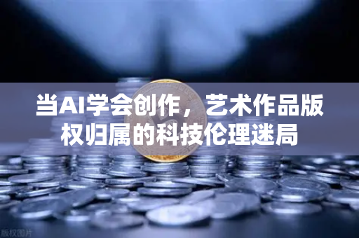 当AI学会创作，艺术作品版权归属的科技伦理迷局