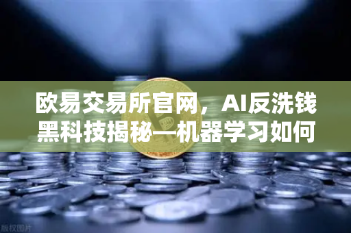 欧易交易所官网，AI反洗钱黑科技揭秘—机器学习如何精准揪出可疑交易？-第1张图片-欧易交易所