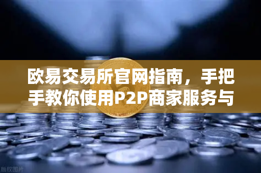欧易交易所官网指南,手把手教你使用P2P商家服务与申诉证据提交技巧-第1张图片-欧易交易所 欧易交易所官网指南,手把手教你使用P2P商家服务与申诉证据提交技巧-第1张图片-欧易交易所