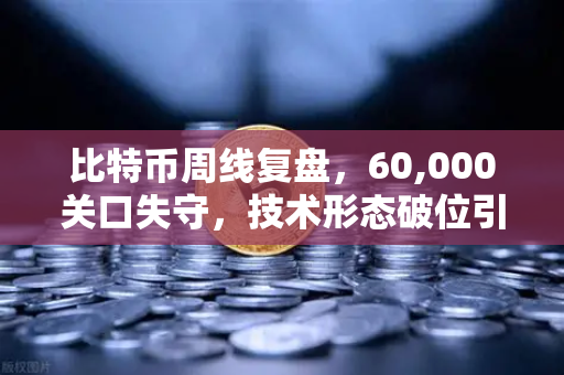 比特币周线复盘，60,000关口失守，技术形态破位引发抛售潮