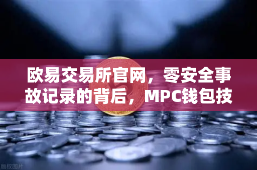 欧易交易所官网，零安全事故记录的背后，MPC钱包技术如何构筑数字资产护城河？