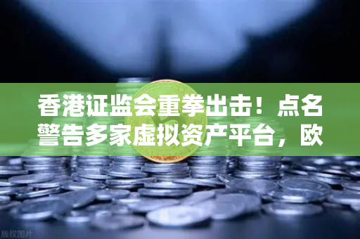 香港证监会重拳出击!点名警告多家虚拟资产平台,欧易交易所如何应对监管风暴?-第1张图片-欧易交易所 香港证监会重拳出击!点名警告多家虚拟资产平台,欧易交易所如何应对监管风暴?-第1张图片-欧易交易所