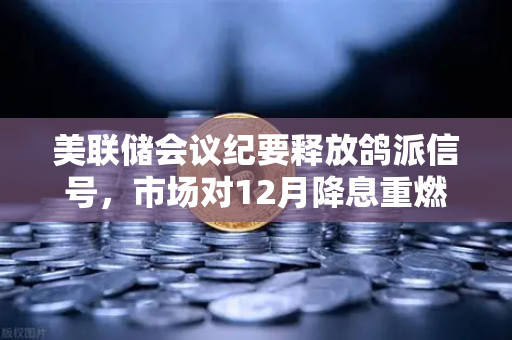美联储会议纪要释放鸽派信号，市场对12月降息重燃希望