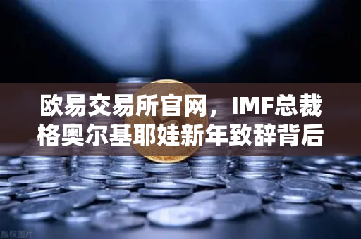 欧易交易所官网，IMF总裁格奥尔基耶娃新年致辞背后的全球金融启示