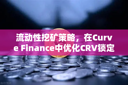 流动性挖矿策略，在Curve Finance中优化CRV锁定周期，提升收益的实战指南