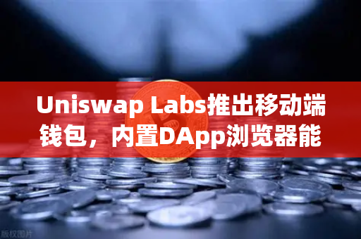 Uniswap Labs推出移动端钱包，内置DApp浏览器能否挑战欧易交易所生态？