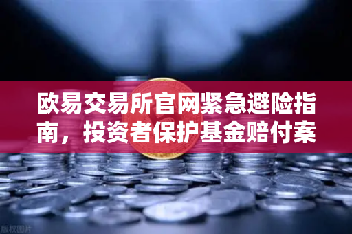 欧易交易所官网紧急避险指南，投资者保护基金赔付案例全解析