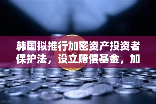 韩国拟推行加密资产投资者保护法，设立赔偿基金，加密市场迎来新变局