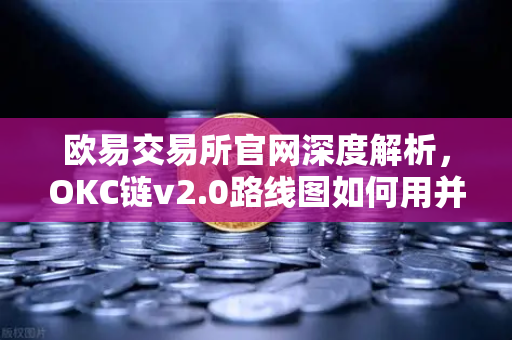 欧易交易所官网深度解析，OKC链v2.0路线图如何用并行执行突破性能瓶颈？-第1张图片-欧易交易所