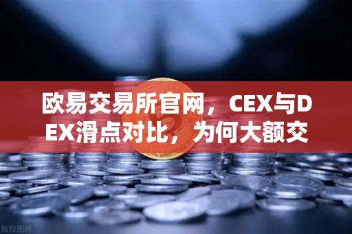 欧易交易所官网，CEX与DEX滑点对比，为何大额交易更适合在CEX进行？