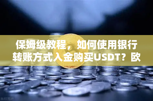 保姆级教程，如何使用银行转账方式入金购买USDT？欧易交易所官网实操指南）