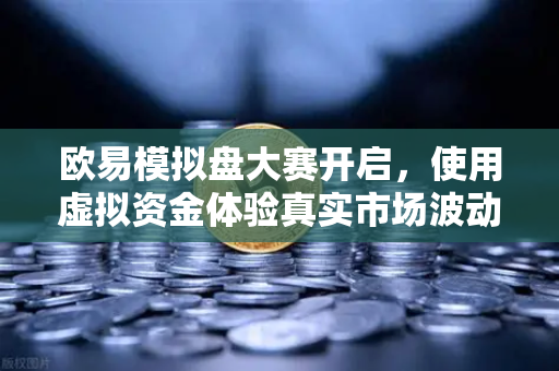 欧易模拟盘大赛开启，使用虚拟资金体验真实市场波动，零风险练就交易高手